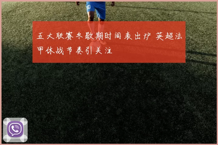 五大联赛冬歇期时间表出炉 英超法甲休战节奏引关注