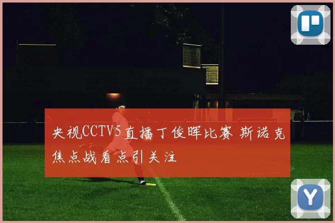 央视CCTV5直播丁俊晖比赛 斯诺克焦点战看点引关注
