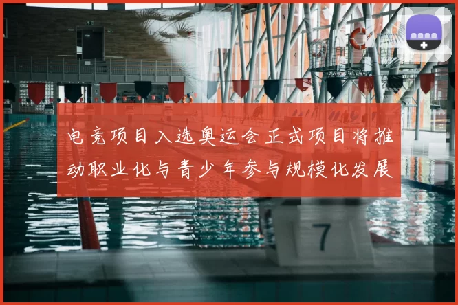 电竞项目入选奥运会正式项目将推动职业化与青少年参与规模化发展