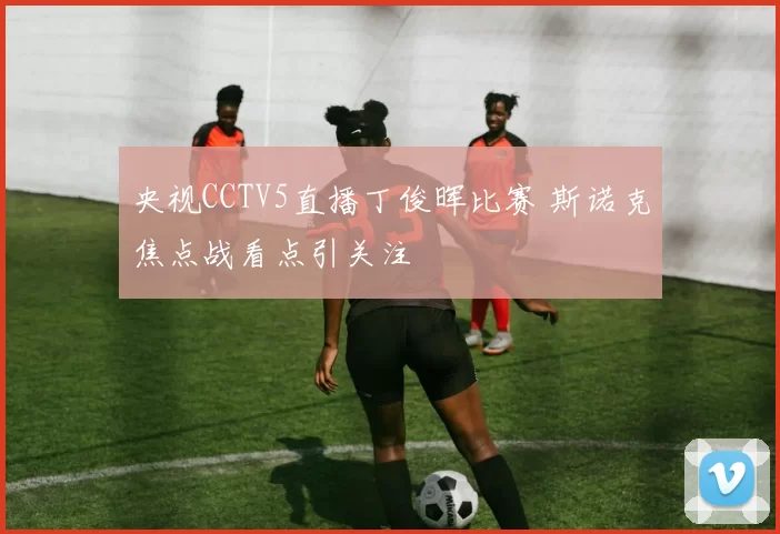 央视CCTV5直播丁俊晖比赛 斯诺克焦点战看点引关注