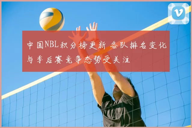 中国NBL积分榜更新 各队排名变化与季后赛竞争态势受关注