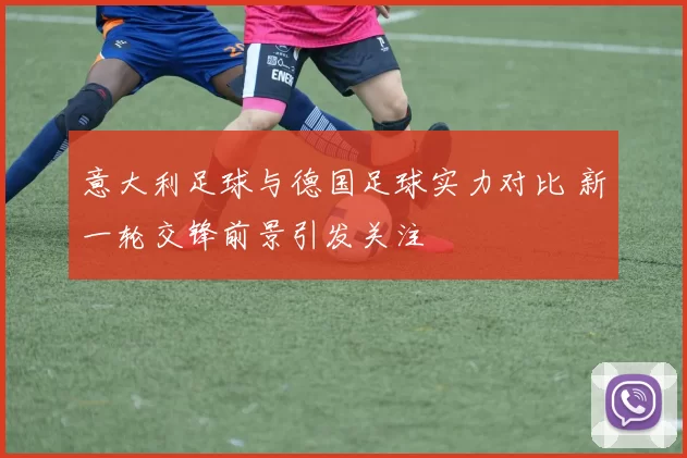 意大利足球与德国足球实力对比 新一轮交锋前景引发关注